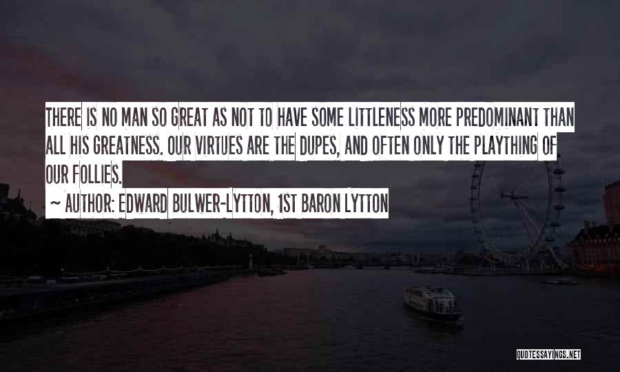 Edward Bulwer-Lytton, 1st Baron Lytton Quotes: There Is No Man So Great As Not To Have Some Littleness More Predominant Than All His Greatness. Our Virtues