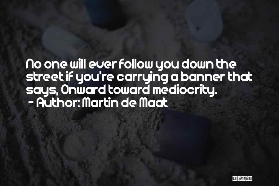 Martin De Maat Quotes: No One Will Ever Follow You Down The Street If You're Carrying A Banner That Says, Onward Toward Mediocrity.