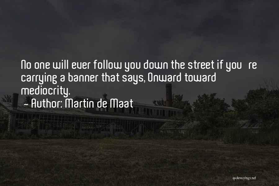 Martin De Maat Quotes: No One Will Ever Follow You Down The Street If You're Carrying A Banner That Says, Onward Toward Mediocrity.