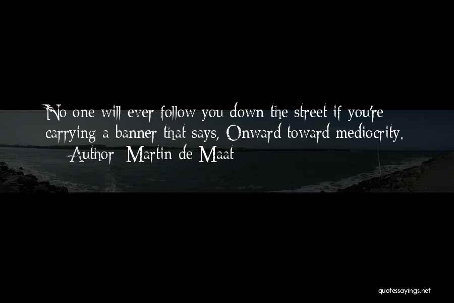 Martin De Maat Quotes: No One Will Ever Follow You Down The Street If You're Carrying A Banner That Says, Onward Toward Mediocrity.