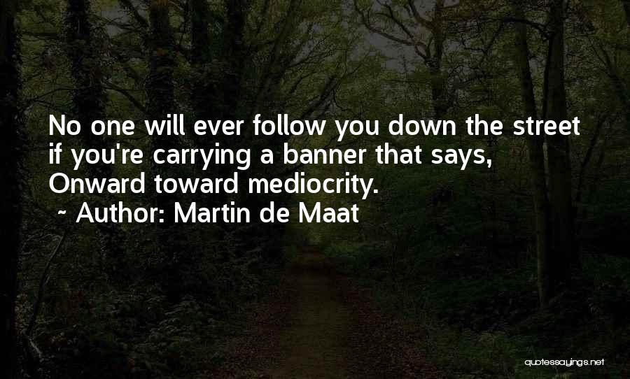 Martin De Maat Quotes: No One Will Ever Follow You Down The Street If You're Carrying A Banner That Says, Onward Toward Mediocrity.