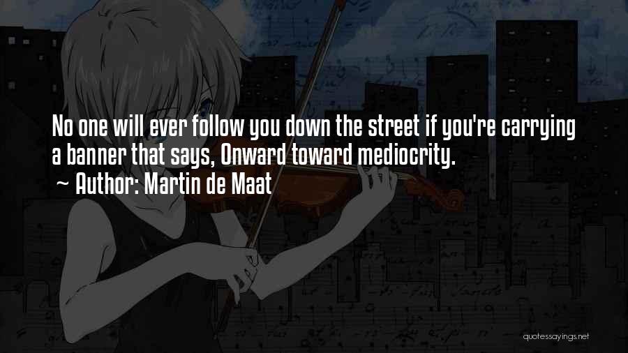 Martin De Maat Quotes: No One Will Ever Follow You Down The Street If You're Carrying A Banner That Says, Onward Toward Mediocrity.