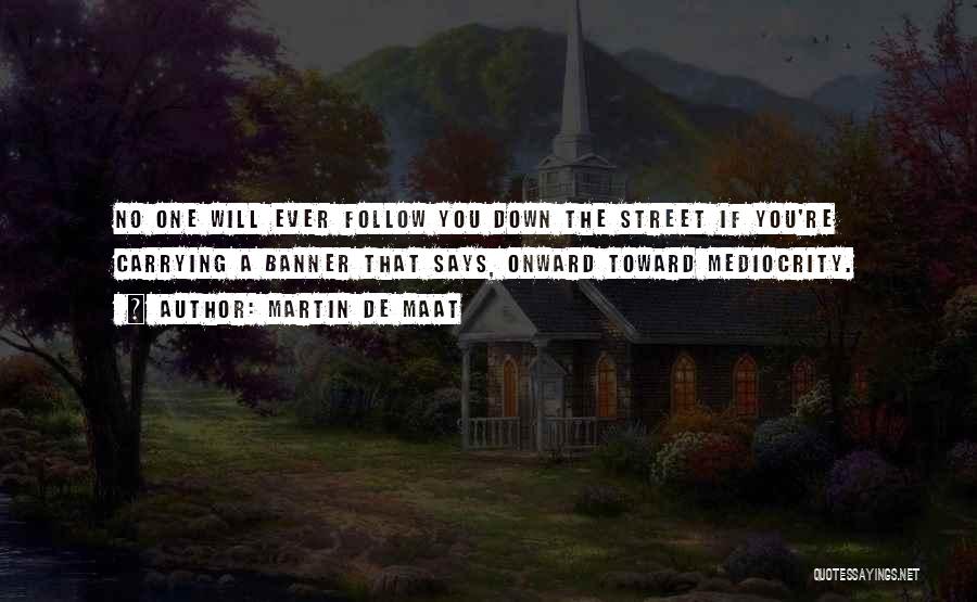 Martin De Maat Quotes: No One Will Ever Follow You Down The Street If You're Carrying A Banner That Says, Onward Toward Mediocrity.