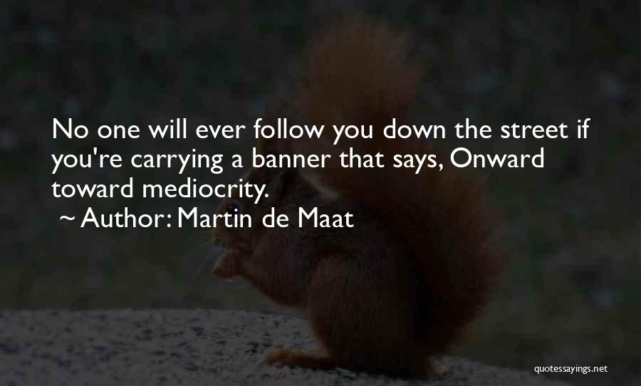 Martin De Maat Quotes: No One Will Ever Follow You Down The Street If You're Carrying A Banner That Says, Onward Toward Mediocrity.