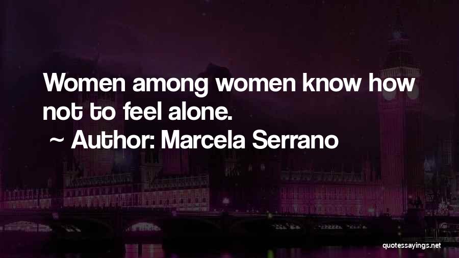 Marcela Serrano Quotes: Women Among Women Know How Not To Feel Alone.