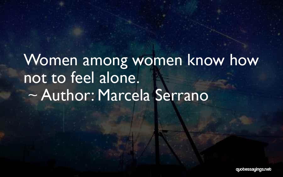Marcela Serrano Quotes: Women Among Women Know How Not To Feel Alone.
