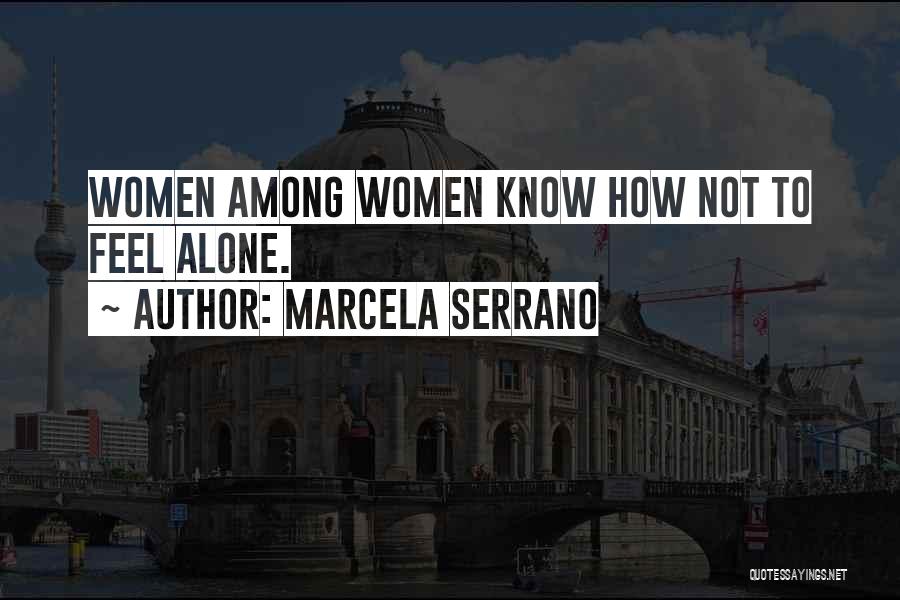 Marcela Serrano Quotes: Women Among Women Know How Not To Feel Alone.