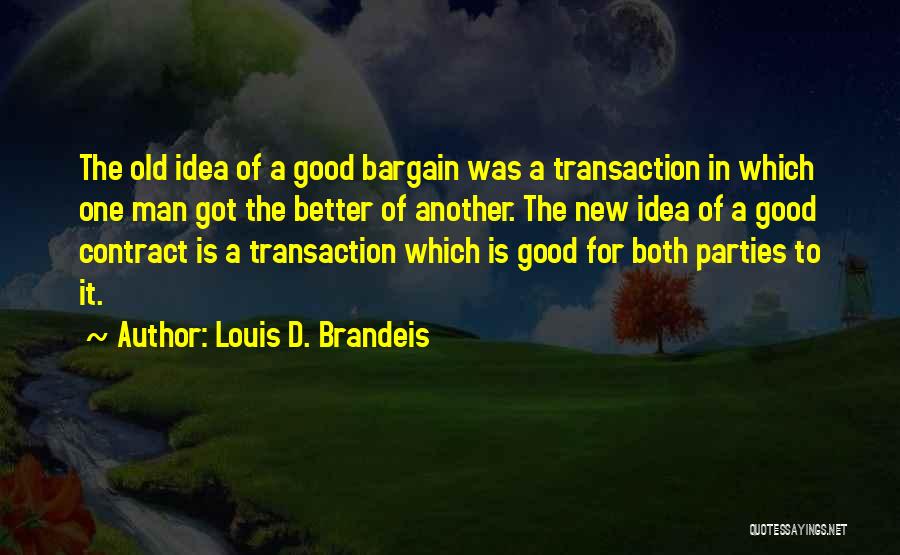 Louis D. Brandeis Quotes: The Old Idea Of A Good Bargain Was A Transaction In Which One Man Got The Better Of Another. The