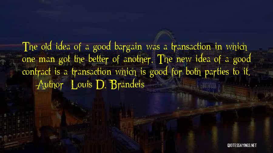 Louis D. Brandeis Quotes: The Old Idea Of A Good Bargain Was A Transaction In Which One Man Got The Better Of Another. The