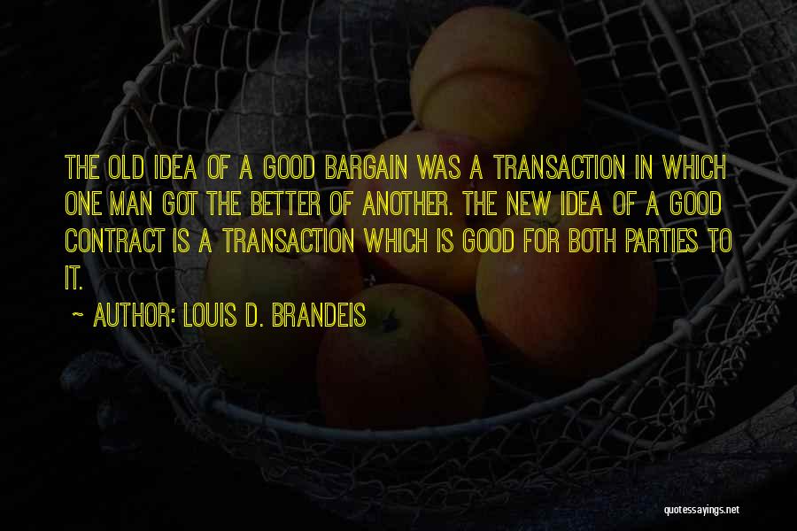 Louis D. Brandeis Quotes: The Old Idea Of A Good Bargain Was A Transaction In Which One Man Got The Better Of Another. The