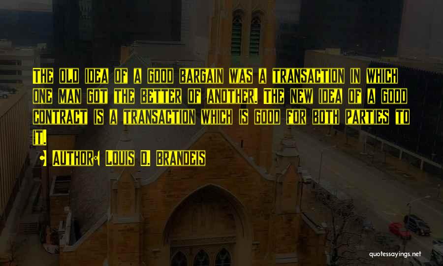 Louis D. Brandeis Quotes: The Old Idea Of A Good Bargain Was A Transaction In Which One Man Got The Better Of Another. The