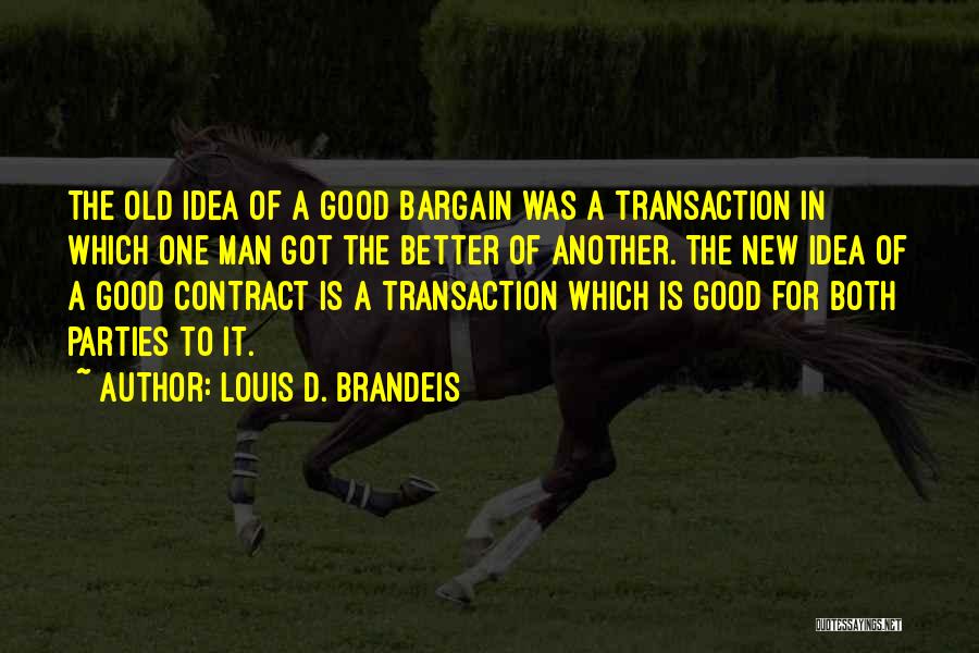 Louis D. Brandeis Quotes: The Old Idea Of A Good Bargain Was A Transaction In Which One Man Got The Better Of Another. The