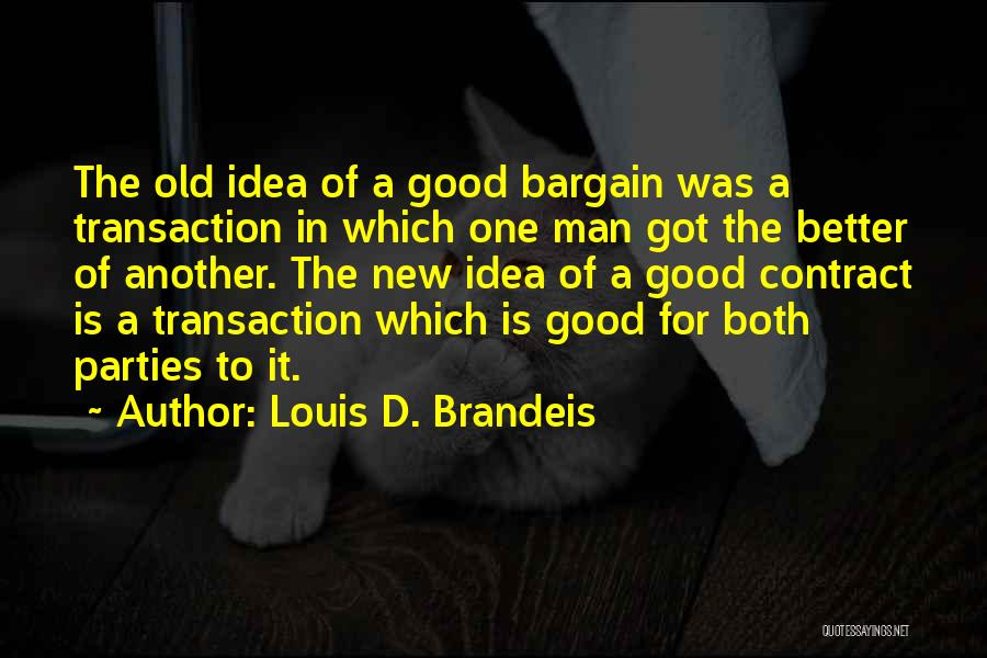 Louis D. Brandeis Quotes: The Old Idea Of A Good Bargain Was A Transaction In Which One Man Got The Better Of Another. The