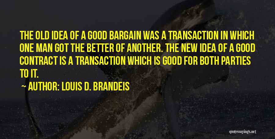 Louis D. Brandeis Quotes: The Old Idea Of A Good Bargain Was A Transaction In Which One Man Got The Better Of Another. The
