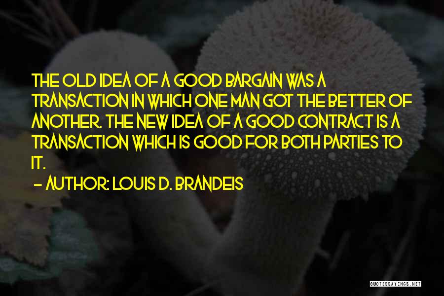 Louis D. Brandeis Quotes: The Old Idea Of A Good Bargain Was A Transaction In Which One Man Got The Better Of Another. The