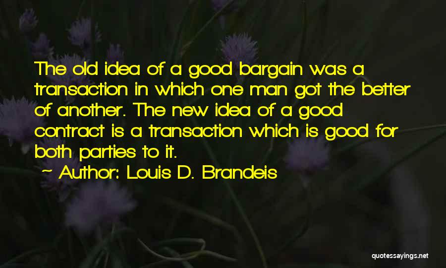 Louis D. Brandeis Quotes: The Old Idea Of A Good Bargain Was A Transaction In Which One Man Got The Better Of Another. The