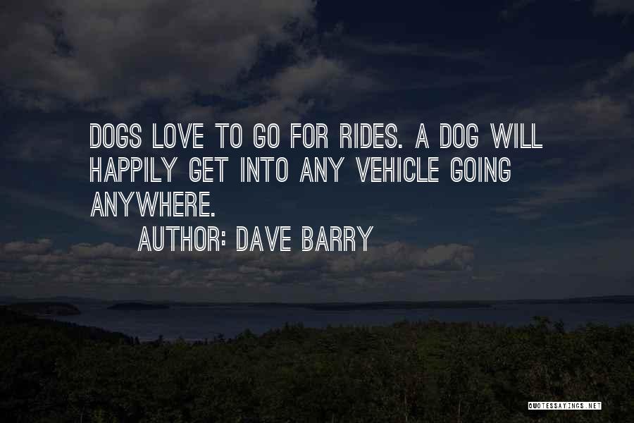 Dave Barry Quotes: Dogs Love To Go For Rides. A Dog Will Happily Get Into Any Vehicle Going Anywhere.