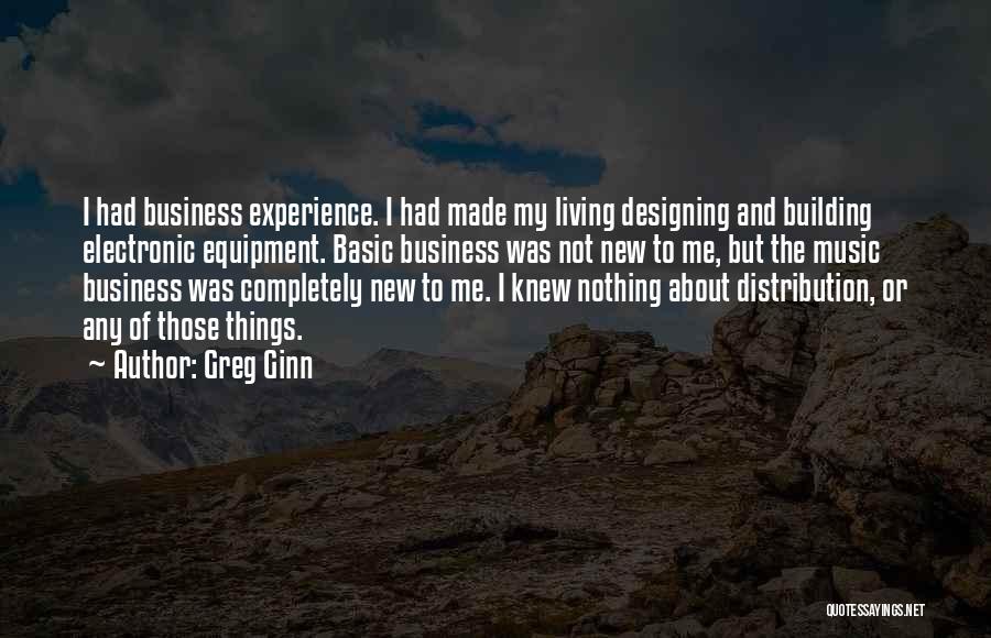 Greg Ginn Quotes: I Had Business Experience. I Had Made My Living Designing And Building Electronic Equipment. Basic Business Was Not New To