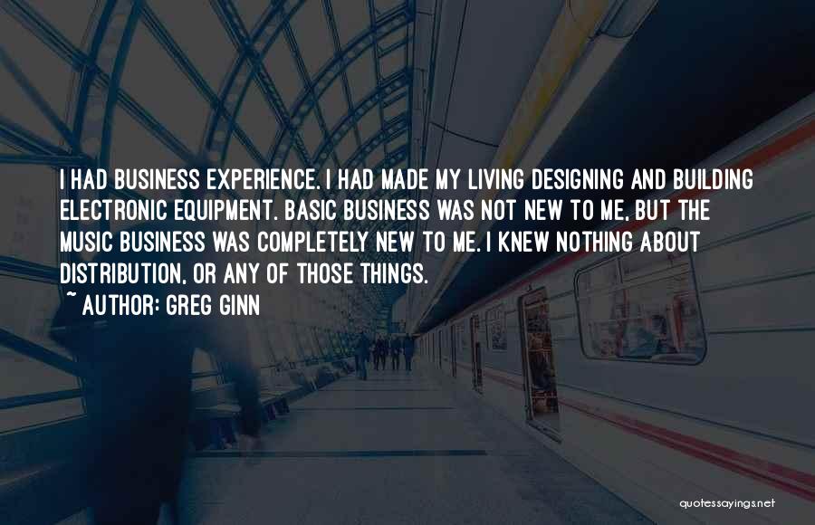 Greg Ginn Quotes: I Had Business Experience. I Had Made My Living Designing And Building Electronic Equipment. Basic Business Was Not New To