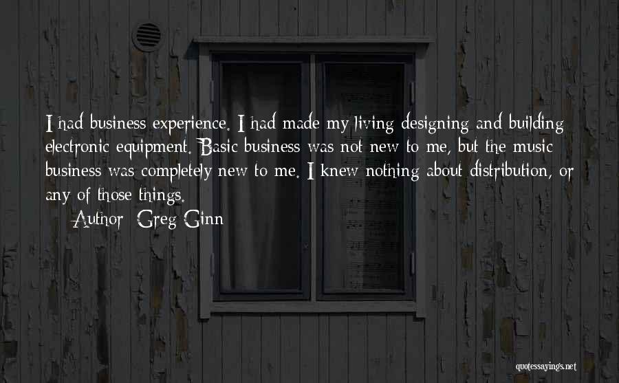 Greg Ginn Quotes: I Had Business Experience. I Had Made My Living Designing And Building Electronic Equipment. Basic Business Was Not New To