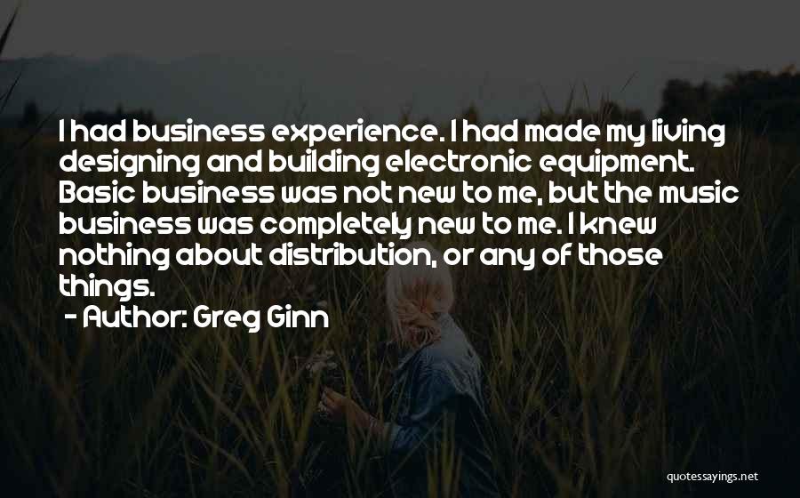 Greg Ginn Quotes: I Had Business Experience. I Had Made My Living Designing And Building Electronic Equipment. Basic Business Was Not New To