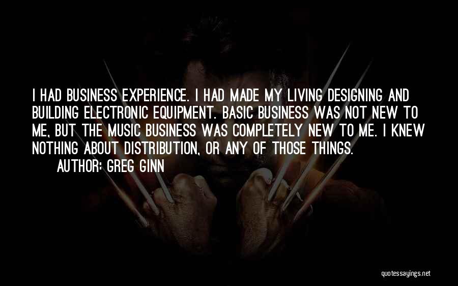 Greg Ginn Quotes: I Had Business Experience. I Had Made My Living Designing And Building Electronic Equipment. Basic Business Was Not New To