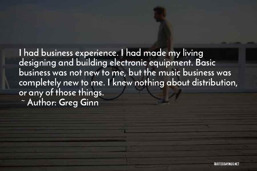 Greg Ginn Quotes: I Had Business Experience. I Had Made My Living Designing And Building Electronic Equipment. Basic Business Was Not New To
