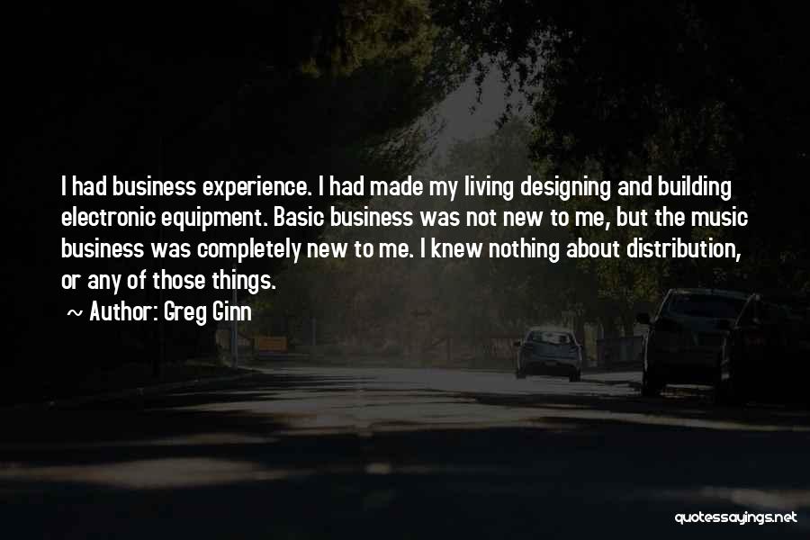 Greg Ginn Quotes: I Had Business Experience. I Had Made My Living Designing And Building Electronic Equipment. Basic Business Was Not New To