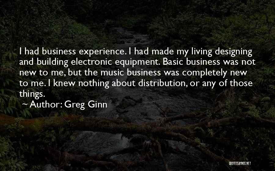 Greg Ginn Quotes: I Had Business Experience. I Had Made My Living Designing And Building Electronic Equipment. Basic Business Was Not New To