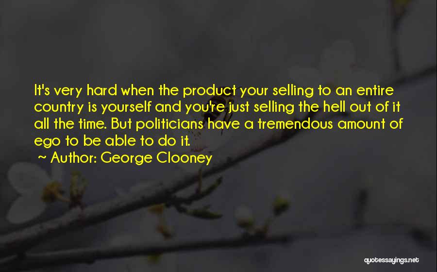 George Clooney Quotes: It's Very Hard When The Product Your Selling To An Entire Country Is Yourself And You're Just Selling The Hell