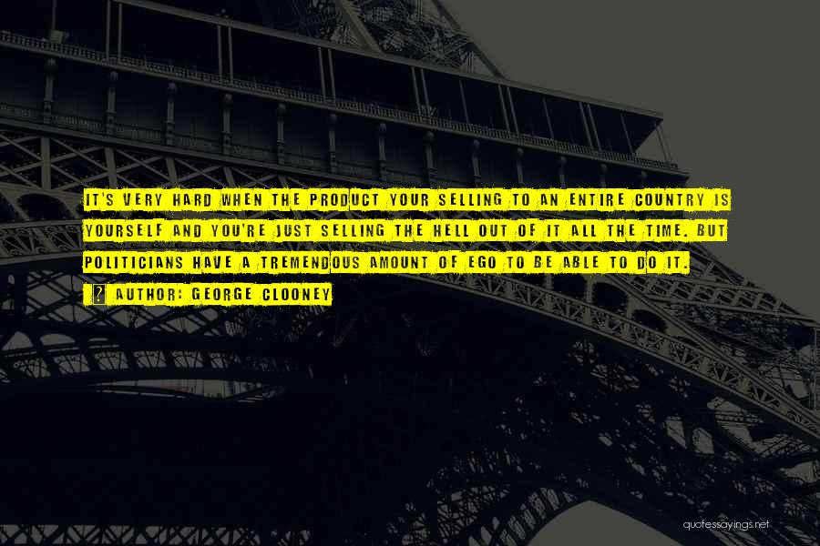 George Clooney Quotes: It's Very Hard When The Product Your Selling To An Entire Country Is Yourself And You're Just Selling The Hell