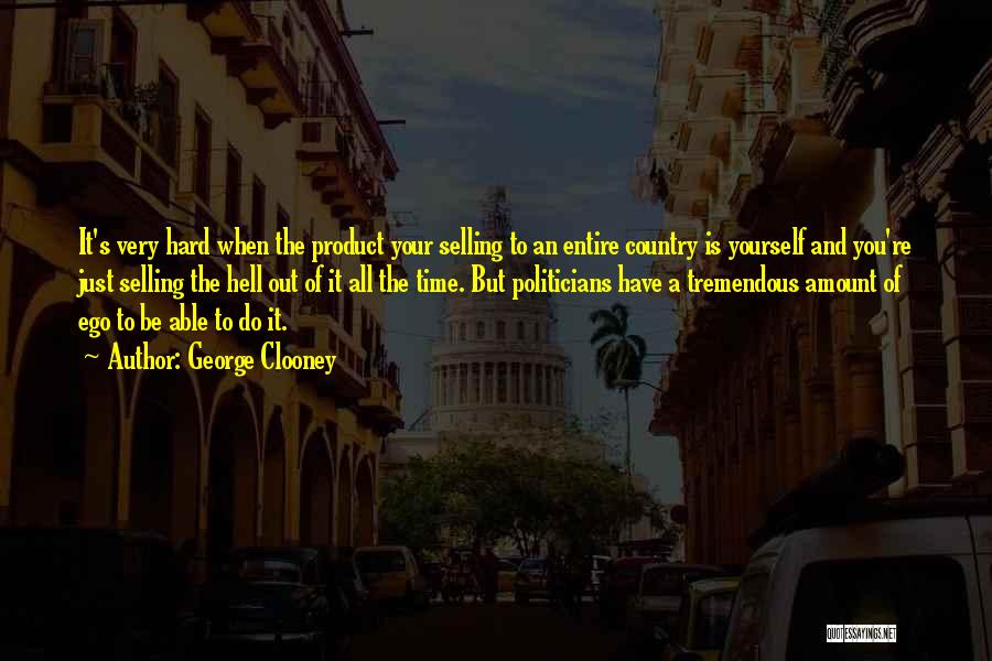 George Clooney Quotes: It's Very Hard When The Product Your Selling To An Entire Country Is Yourself And You're Just Selling The Hell