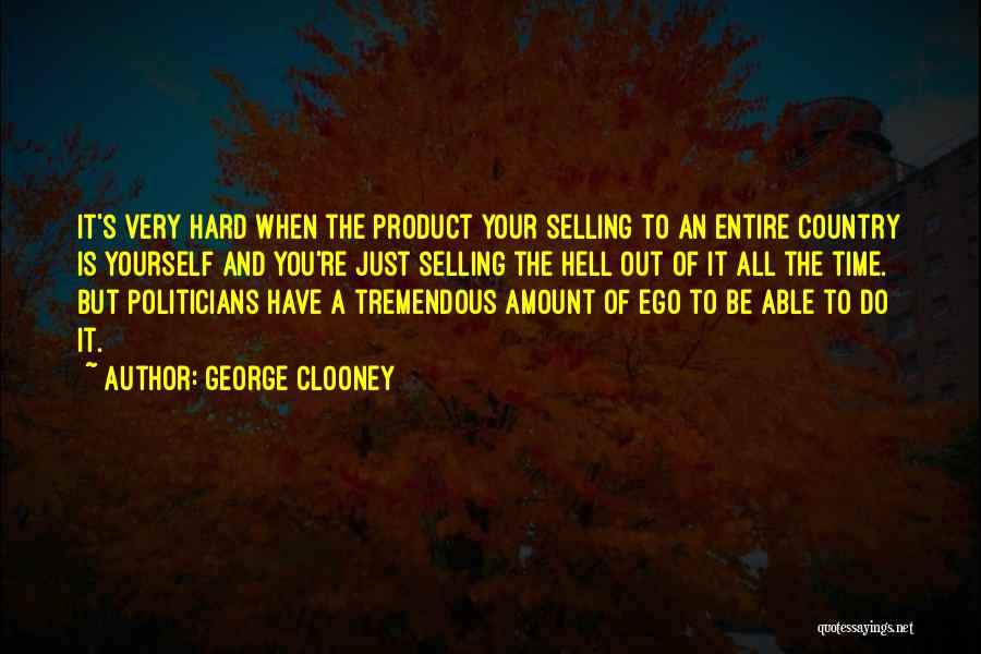 George Clooney Quotes: It's Very Hard When The Product Your Selling To An Entire Country Is Yourself And You're Just Selling The Hell