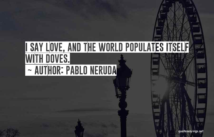 Pablo Neruda Quotes: I Say Love, And The World Populates Itself With Doves.