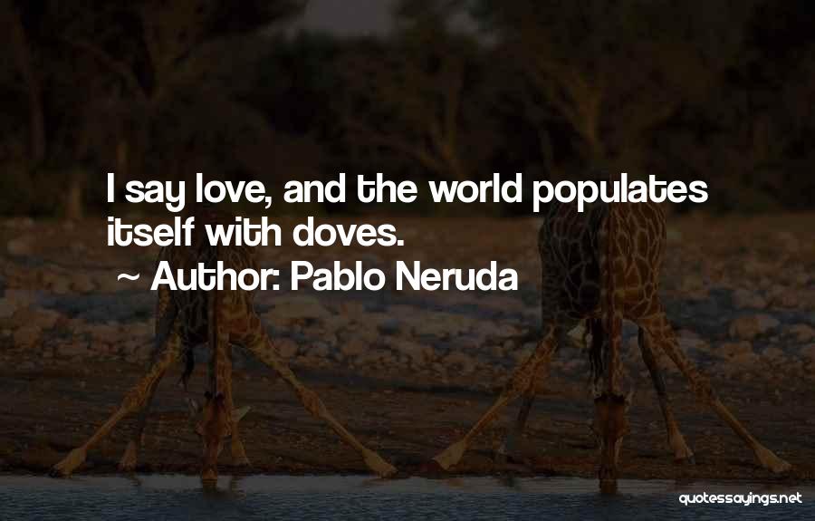 Pablo Neruda Quotes: I Say Love, And The World Populates Itself With Doves.