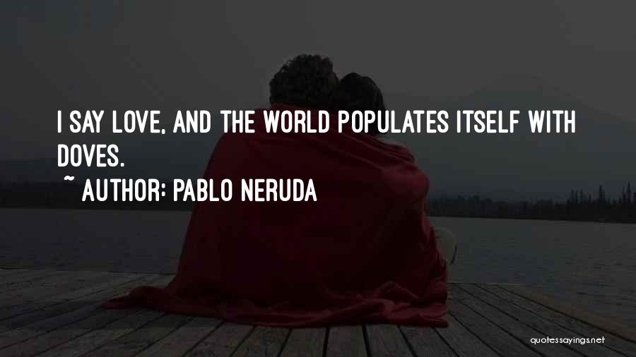 Pablo Neruda Quotes: I Say Love, And The World Populates Itself With Doves.