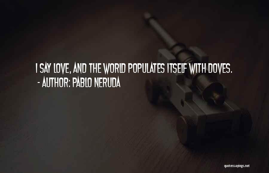 Pablo Neruda Quotes: I Say Love, And The World Populates Itself With Doves.