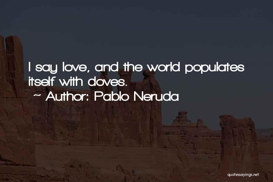 Pablo Neruda Quotes: I Say Love, And The World Populates Itself With Doves.