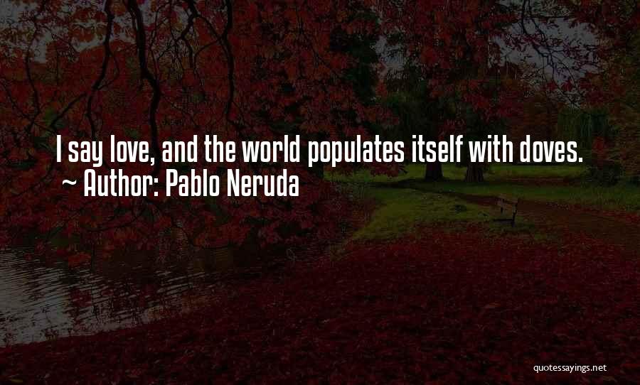 Pablo Neruda Quotes: I Say Love, And The World Populates Itself With Doves.