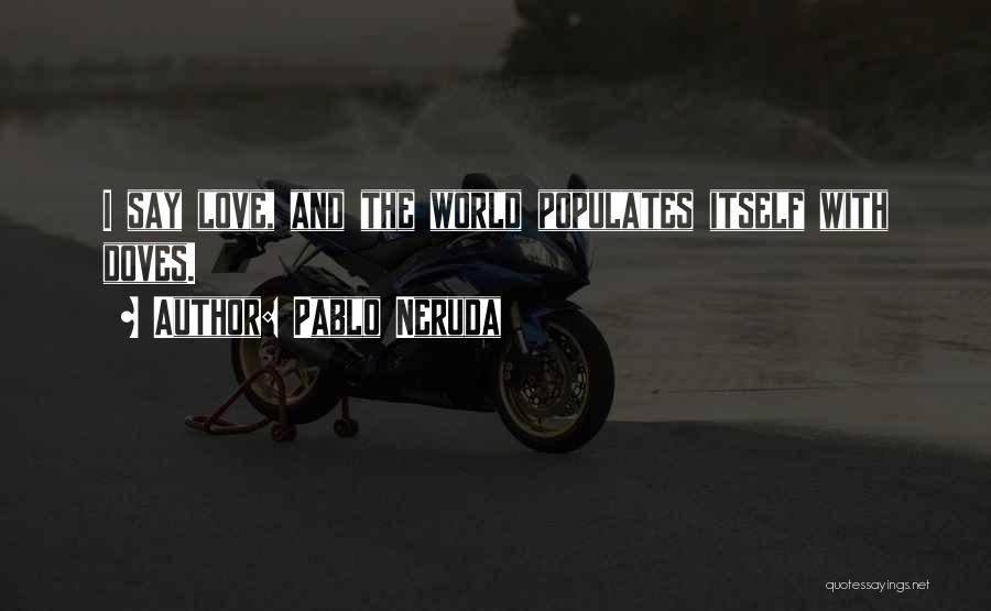 Pablo Neruda Quotes: I Say Love, And The World Populates Itself With Doves.