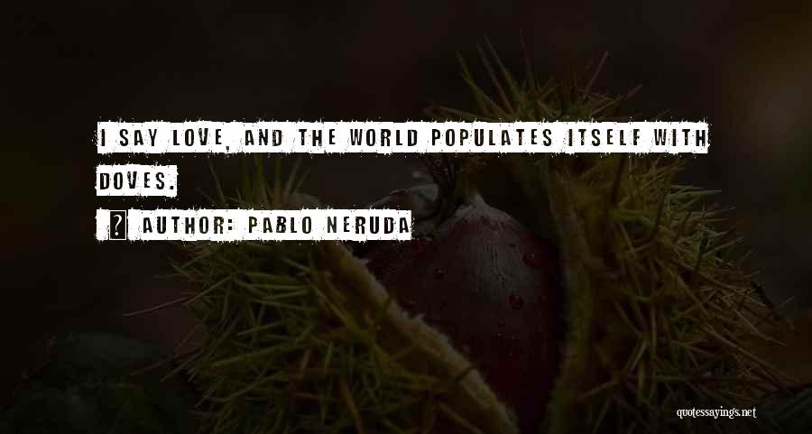 Pablo Neruda Quotes: I Say Love, And The World Populates Itself With Doves.