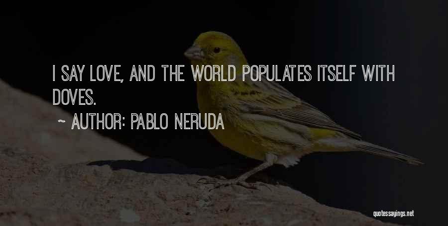 Pablo Neruda Quotes: I Say Love, And The World Populates Itself With Doves.