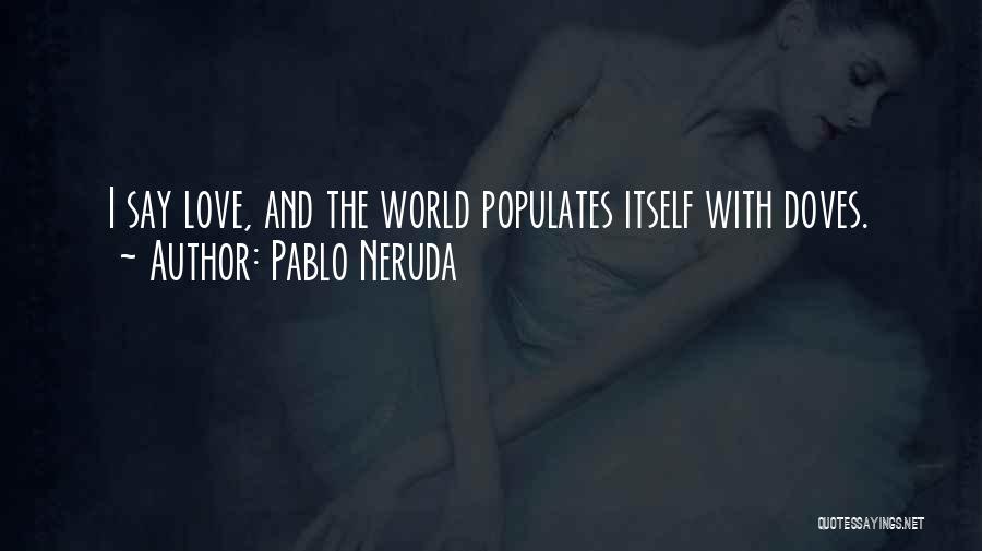 Pablo Neruda Quotes: I Say Love, And The World Populates Itself With Doves.