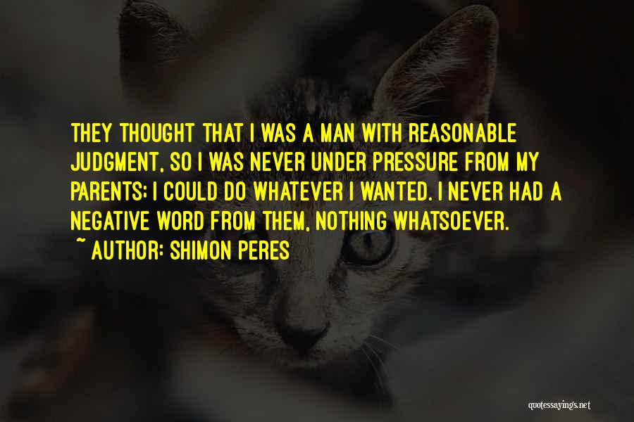 Shimon Peres Quotes: They Thought That I Was A Man With Reasonable Judgment, So I Was Never Under Pressure From My Parents; I