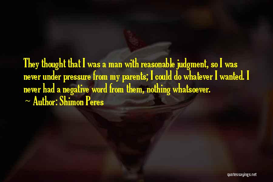 Shimon Peres Quotes: They Thought That I Was A Man With Reasonable Judgment, So I Was Never Under Pressure From My Parents; I