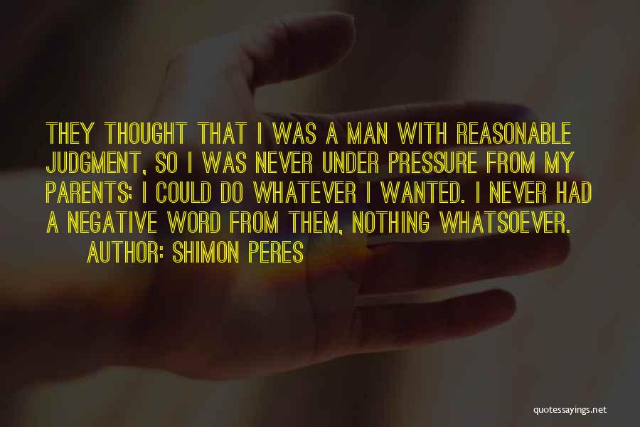 Shimon Peres Quotes: They Thought That I Was A Man With Reasonable Judgment, So I Was Never Under Pressure From My Parents; I