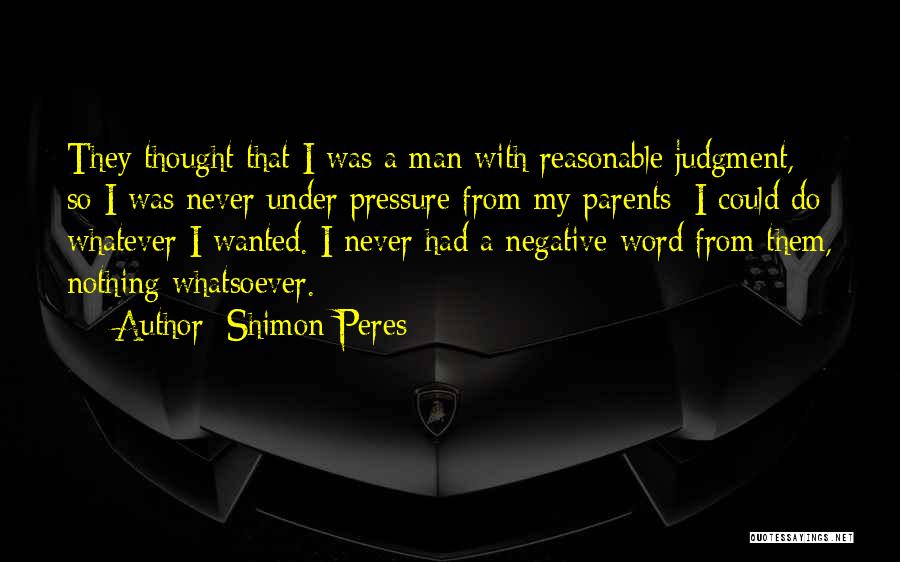 Shimon Peres Quotes: They Thought That I Was A Man With Reasonable Judgment, So I Was Never Under Pressure From My Parents; I