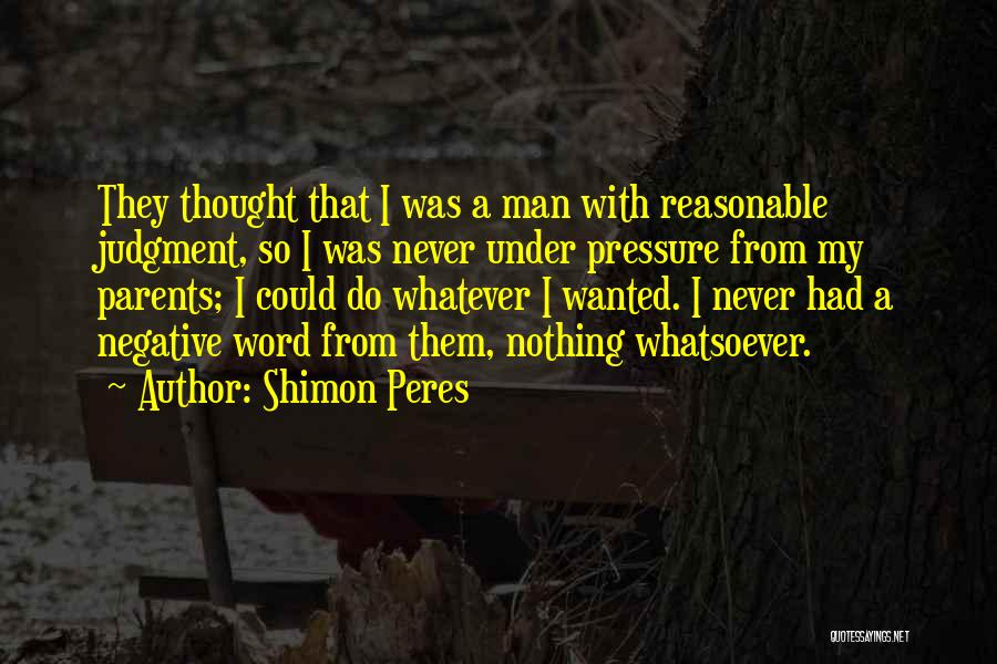 Shimon Peres Quotes: They Thought That I Was A Man With Reasonable Judgment, So I Was Never Under Pressure From My Parents; I