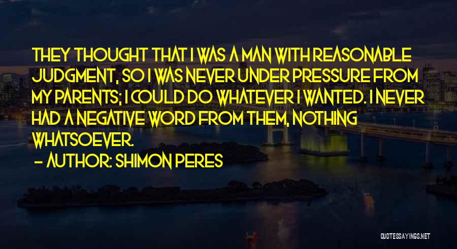 Shimon Peres Quotes: They Thought That I Was A Man With Reasonable Judgment, So I Was Never Under Pressure From My Parents; I