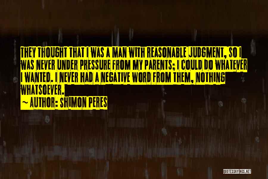 Shimon Peres Quotes: They Thought That I Was A Man With Reasonable Judgment, So I Was Never Under Pressure From My Parents; I